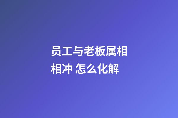 员工与老板属相相冲 怎么化解
